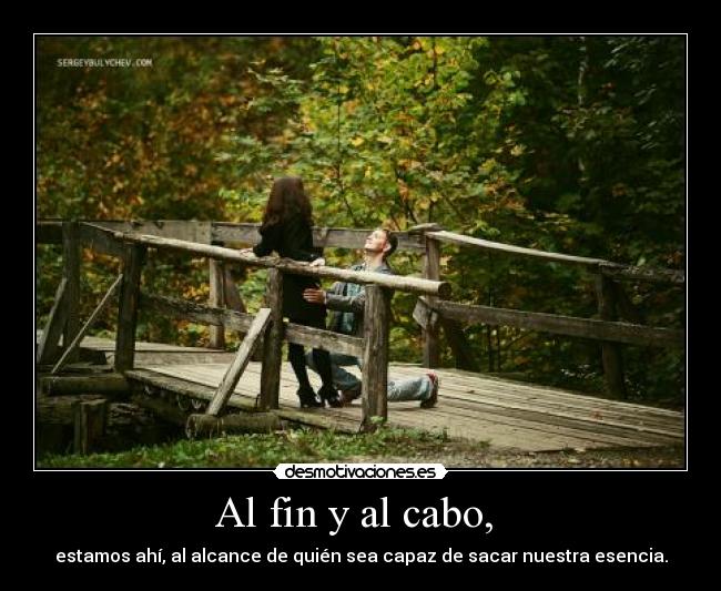 Al fin y al cabo, - estamos ahí, al alcance de quién sea capaz de sacar nuestra esencia.
