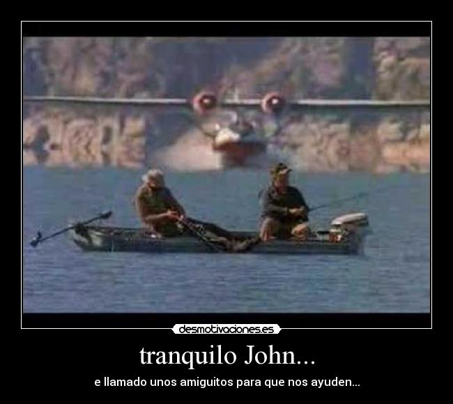 tranquilo John... - e llamado unos amiguitos para que nos ayuden...