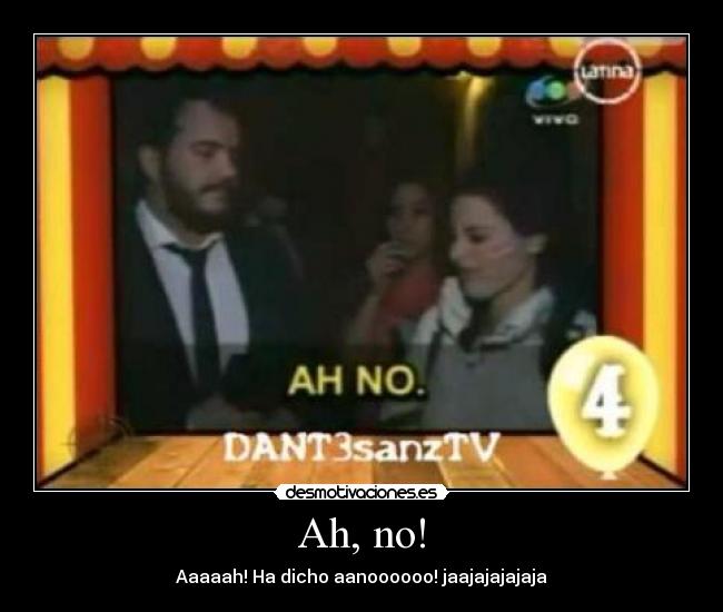Ah, no! - Aaaaah! Ha dicho aanoooooo! jaajajajajaja