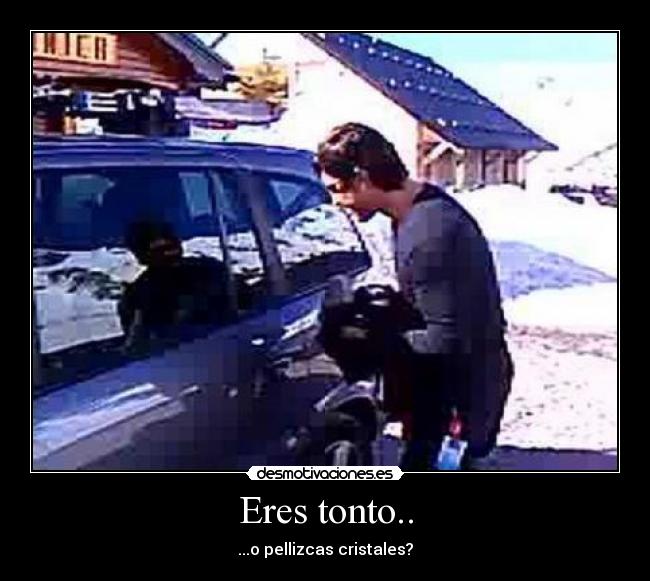 Eres tonto.. - ...o pellizcas cristales?