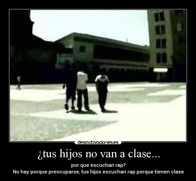 ¿tus hijos no van a clase... - por que escuchan rap?
No hay porque preocuparse, tus hijos escuchan rap porque tienen clase