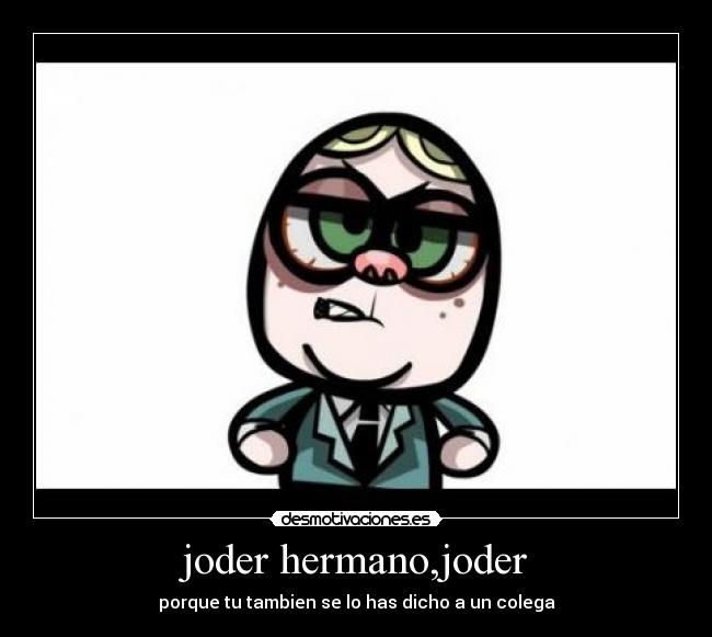 joder hermano,joder - porque tu tambien se lo has dicho a un colega