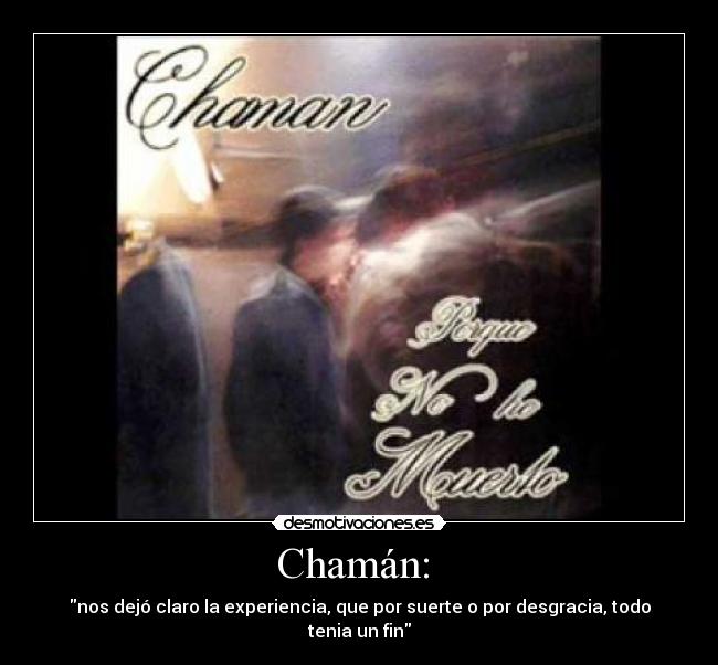 Chamán: - nos dejó claro la experiencia, que por suerte o por desgracia, todo tenia un fin
