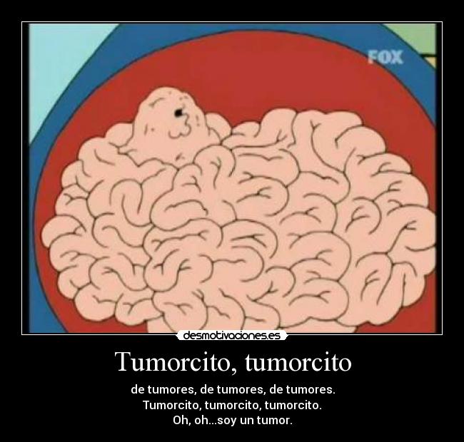 Tumorcito, tumorcito - de tumores, de tumores, de tumores.
Tumorcito, tumorcito, tumorcito.
Oh, oh...soy un tumor.