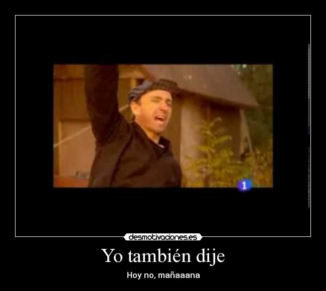 Yo también dije - Hoy no, mañaaana
