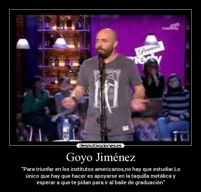 Goyo Jiménez - Para triunfar en los institutos americanos,no hay que estudiar.Lo
único que hay que hacer es apoyarse en la taquilla metálica y
esperar a que te pidan para ir al baile de graduación