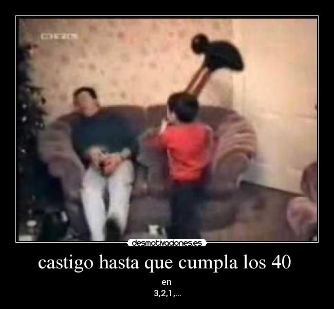 castigo hasta que cumpla los 40 - en
3,2,1,...
