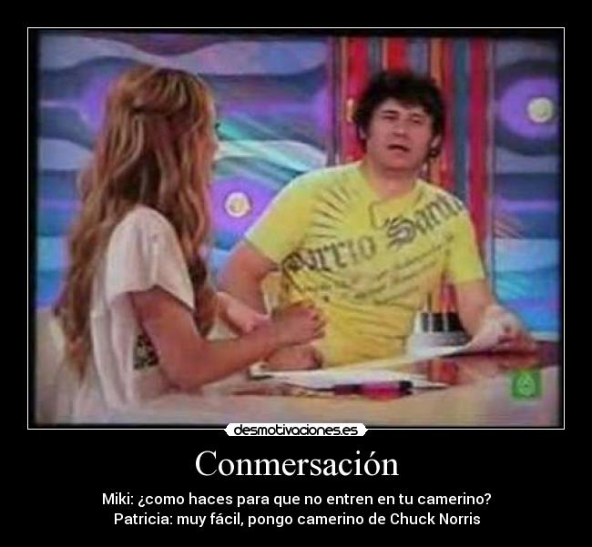 Conmersación - Miki: ¿como haces para que no entren en tu camerino?
Patricia: muy fácil, pongo camerino de Chuck Norris