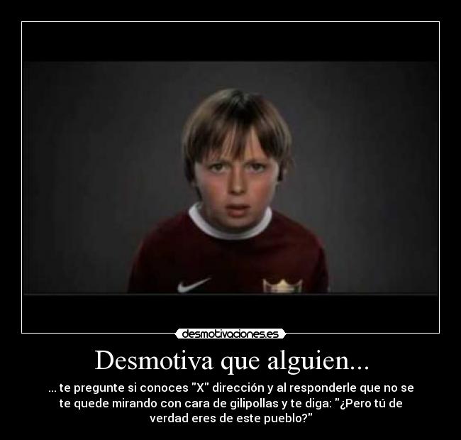 Desmotiva que alguien... - ... te pregunte si conoces X dirección y al responderle que no se
te quede mirando con cara de gilipollas y te diga: ¿Pero tú de
verdad eres de este pueblo?
