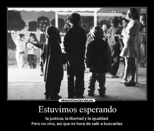 Estuvimos esperando - la justicia, la libertad y la igualdad.
Pero no vino, así que es hora de salir a buscarlas.