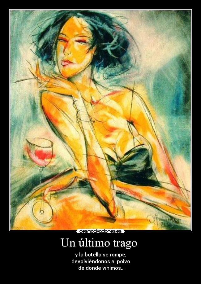 Un último trago  - y la botella se rompe,
devolviéndonos al polvo
 de donde vinimos...
