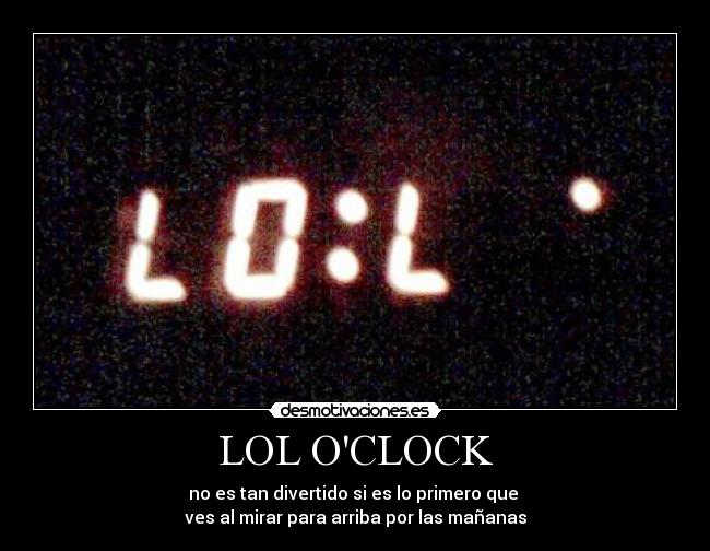 LOL OCLOCK - no es tan divertido si es lo primero que 
ves al mirar para arriba por las mañanas