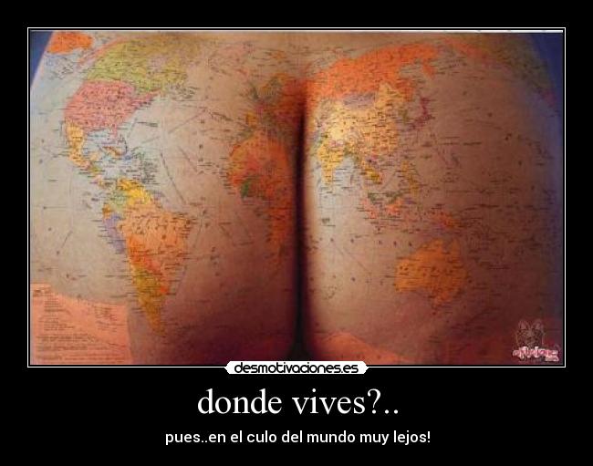 donde vives?.. - pues..en el culo del mundo muy lejos!