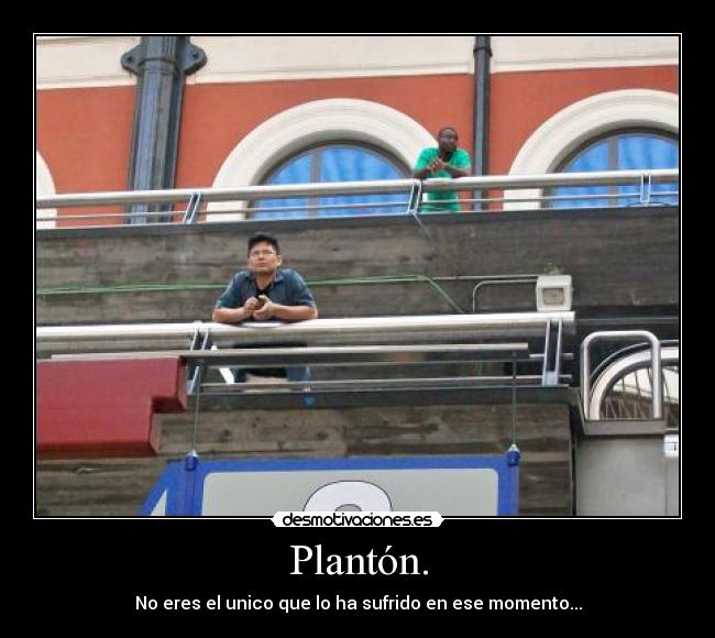 Plantón. - No eres el unico que lo ha sufrido en ese momento...