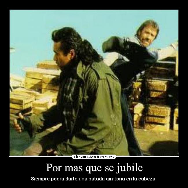 Por mas que se jubile - Siempre podra darte una patada giratoria en la cabeza !