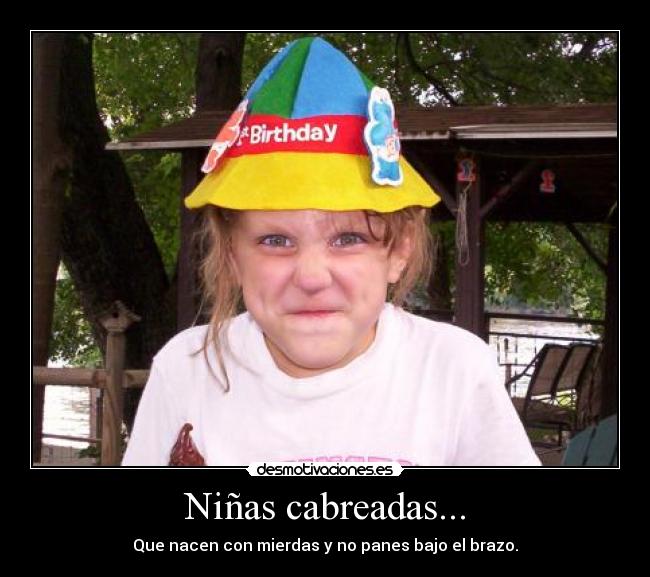 Niñas cabreadas... - Que nacen con mierdas y no panes bajo el brazo.