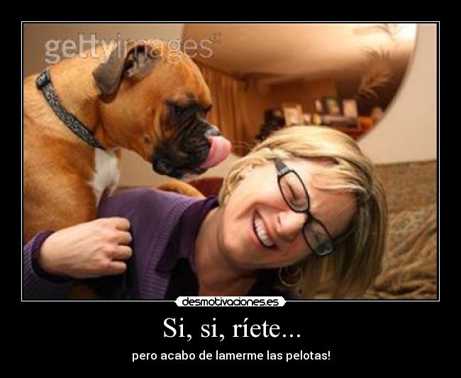 Si, si, ríete... - pero acabo de lamerme las pelotas!