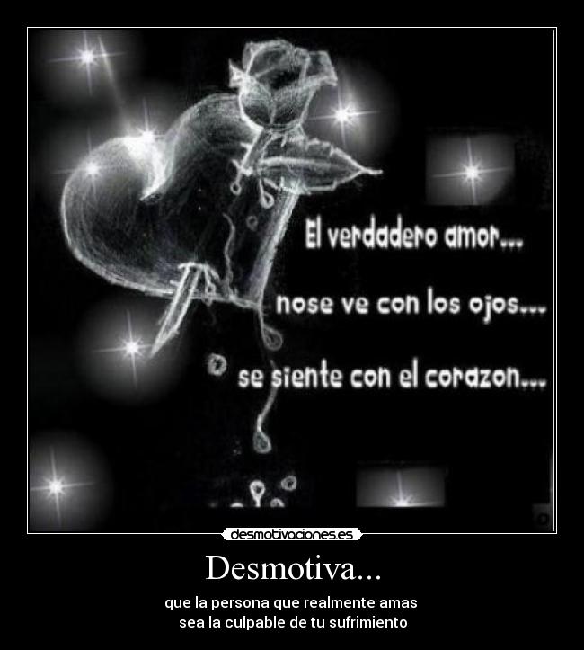 Desmotiva... - que la persona que realmente amas 
sea la culpable de tu sufrimiento