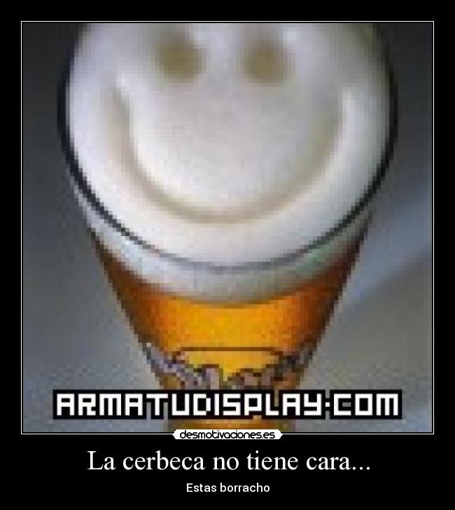 La cerbeca no tiene cara... - Estas borracho