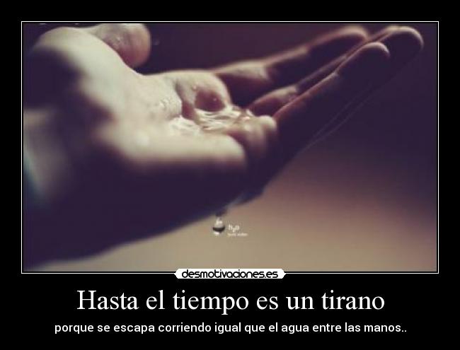 Hasta el tiempo es un tirano - porque se escapa corriendo igual que el agua entre las manos..