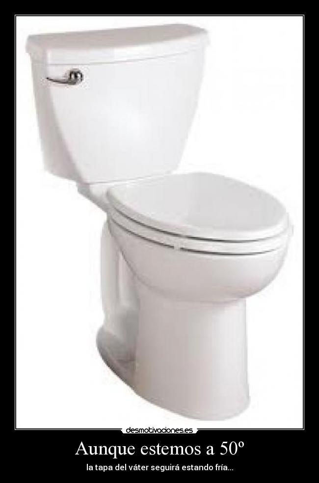 Aunque estemos a 50º - la tapa del váter seguirá estando fría...