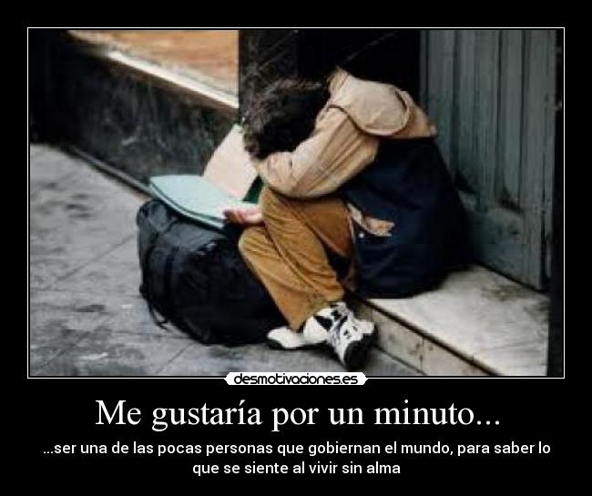 Me gustaría por un minuto... - ...ser una de las pocas personas que gobiernan el mundo, para saber lo
que se siente al vivir sin alma