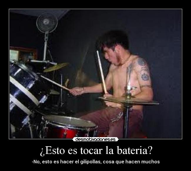 ¿Esto es tocar la bateria? - -No, esto es hacer el gilipollas, cosa que hacen muchos