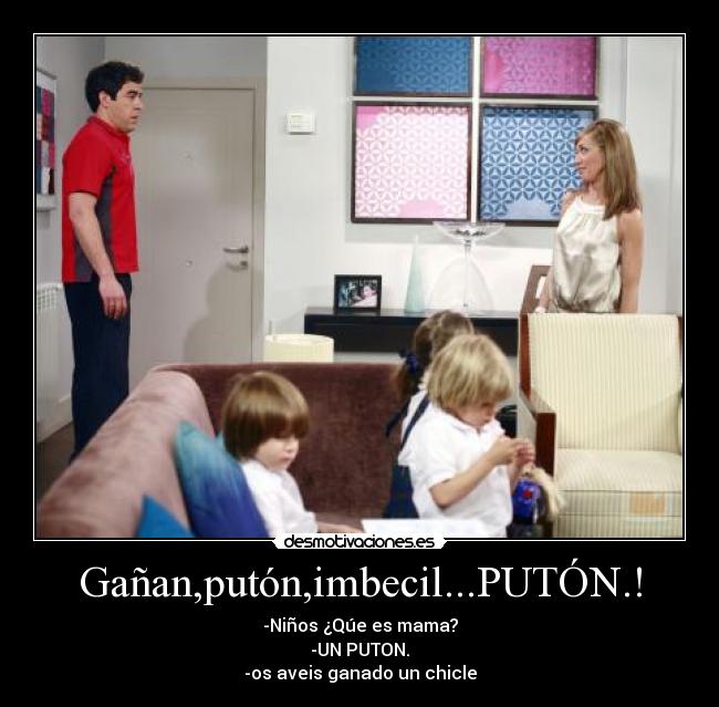 Gañan,putón,imbecil...PUTÓN.! - -Niños ¿Qúe es mama?
-UN PUTON.
-os aveis ganado un chicle