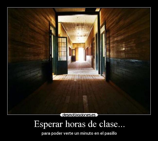 Esperar horas de clase... - para poder verte un minuto en el pasillo