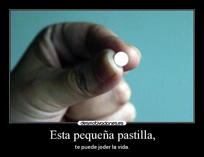 Esta pequeña pastilla, - te puede joder la vida.