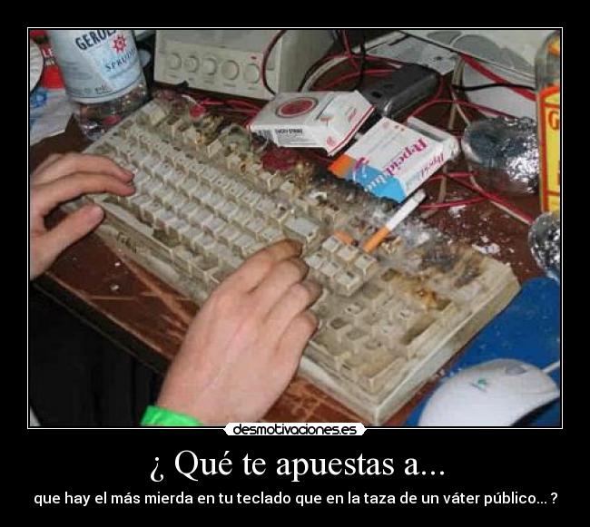 ¿ Qué te apuestas a... - que hay el más mierda en tu teclado que en la taza de un váter público... ?