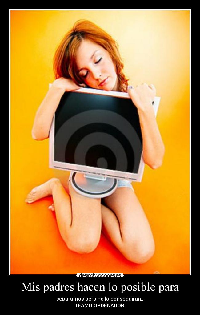 Mis padres hacen lo posible para - separarnos pero no lo conseguiran...
TEAMO ORDENADOR!