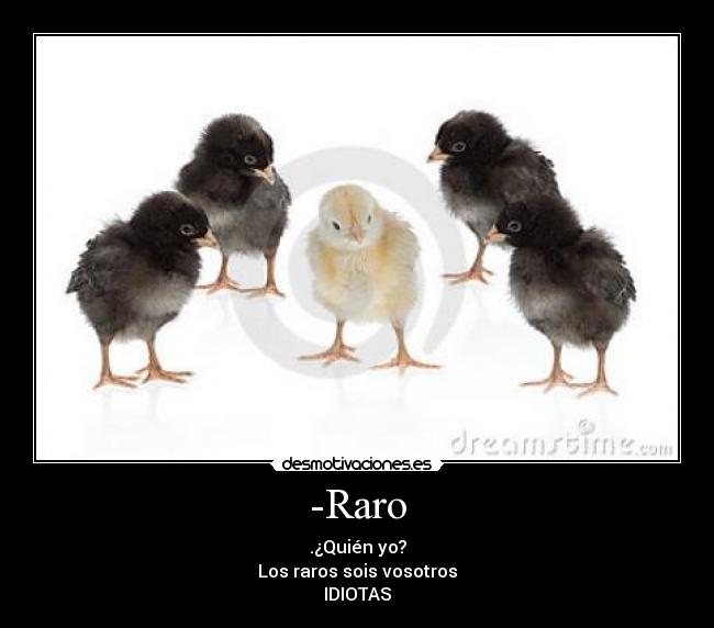 -Raro - .¿Quién yo?
Los raros sois vosotros
IDIOTAS