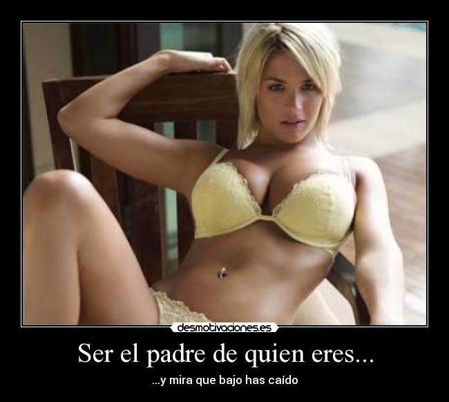 Ser el padre de quien eres... - ...y mira que bajo has caído