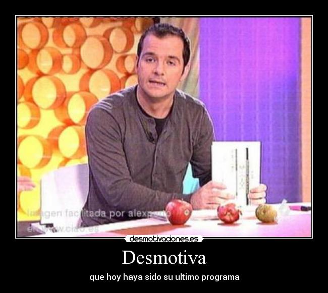 Desmotiva - que hoy haya sido su ultimo programa
