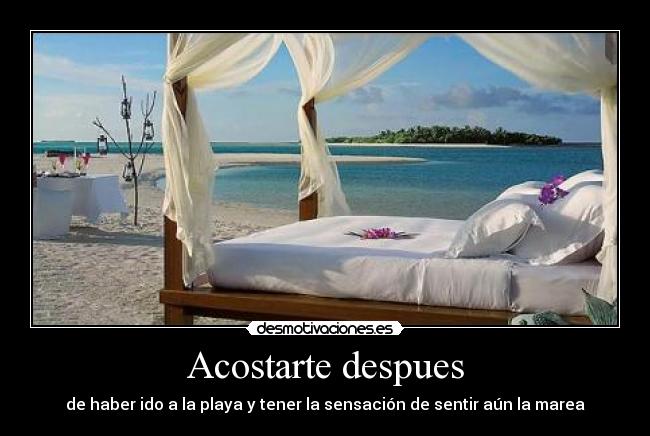 Acostarte despues - de haber ido a la playa y tener la sensación de sentir aún la marea