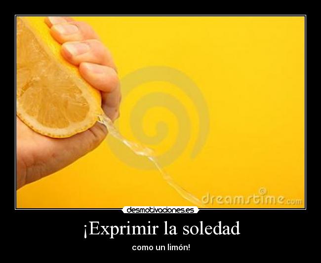 ¡Exprimir la soledad -