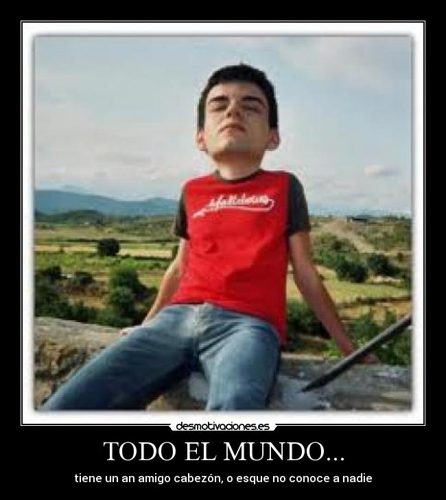 TODO EL MUNDO... - tiene un an amigo cabezón, o esque no conoce a nadie