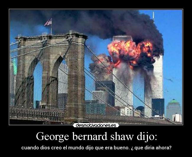 George bernard shaw dijo: - cuando dios creo el mundo dijo que era bueno. ¿ que diria ahora?