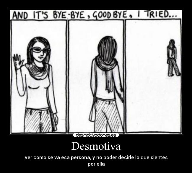 Desmotiva - ver como se va esa persona, y no poder decirle lo que sientes
por ella