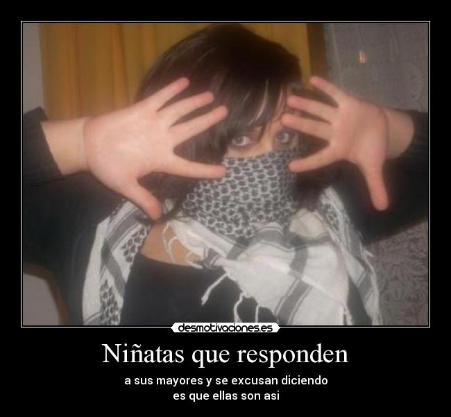 Niñatas que responden - a sus mayores y se excusan diciendo
es que ellas son asi