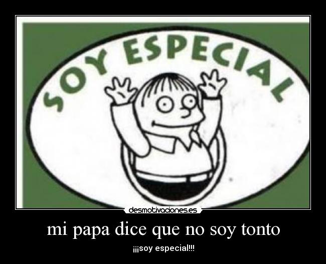 mi papa dice que no soy tonto - ¡¡¡soy especial!!!