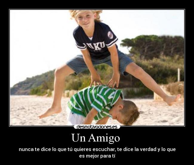 Un Amigo  - nunca te dice lo que tú quieres escuchar, te dice la verdad y lo que es mejor para tí