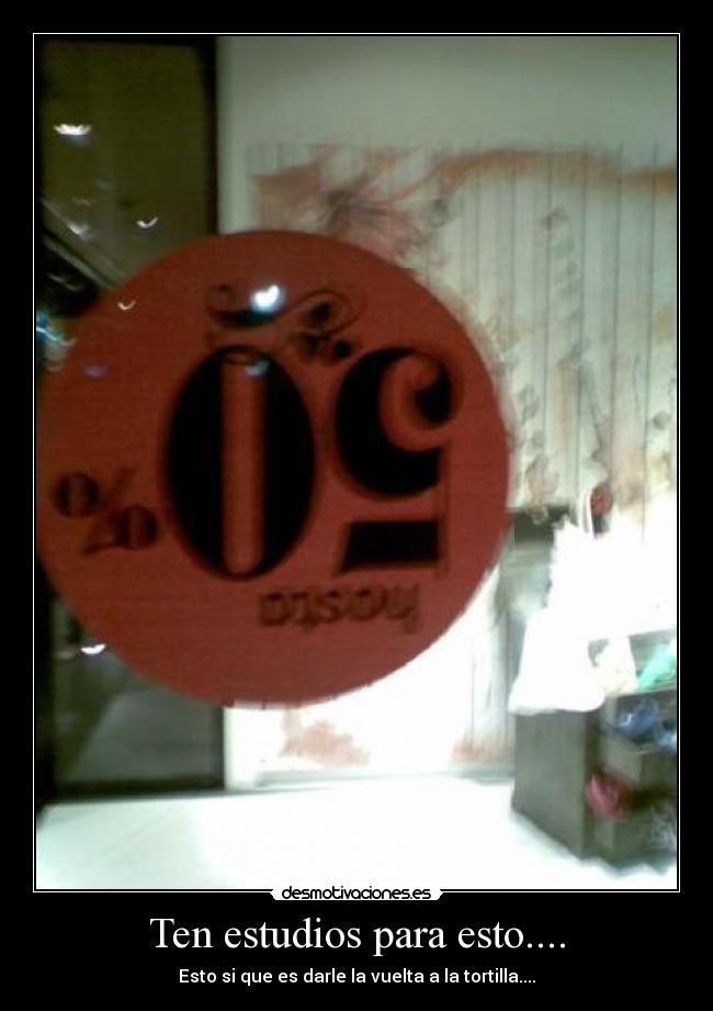 Ten estudios para esto.... - Esto si que es darle la vuelta a la tortilla....
