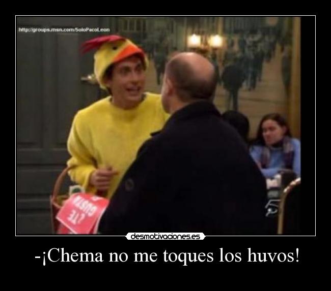 -¡Chema no me toques los huvos! -