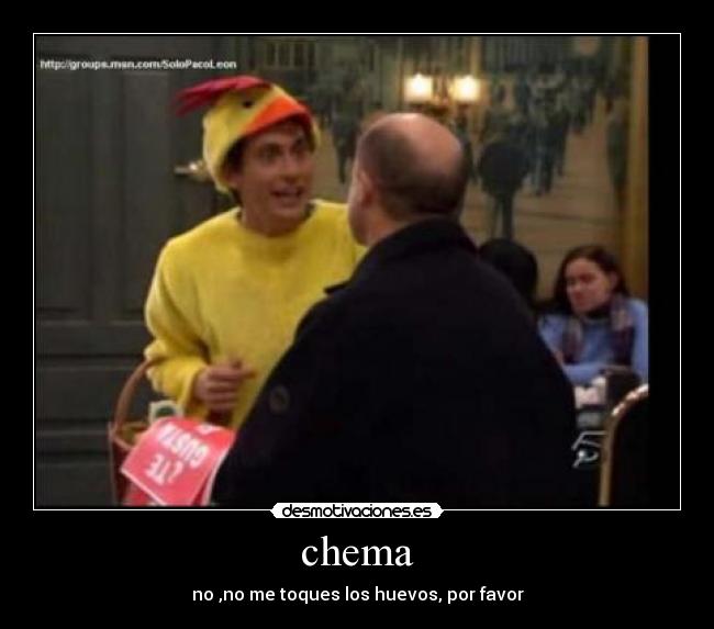 chema - no ,no me toques los huevos, por favor