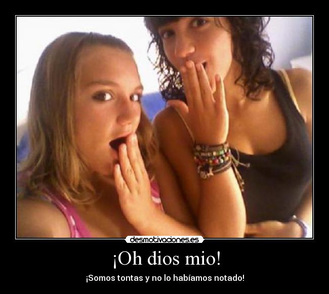 ¡Oh dios mio! - ¡Somos tontas y no lo habíamos notado!