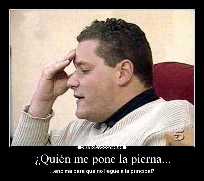 ¿Quién me pone la pierna... - ...encima para que no llegue a la principal?