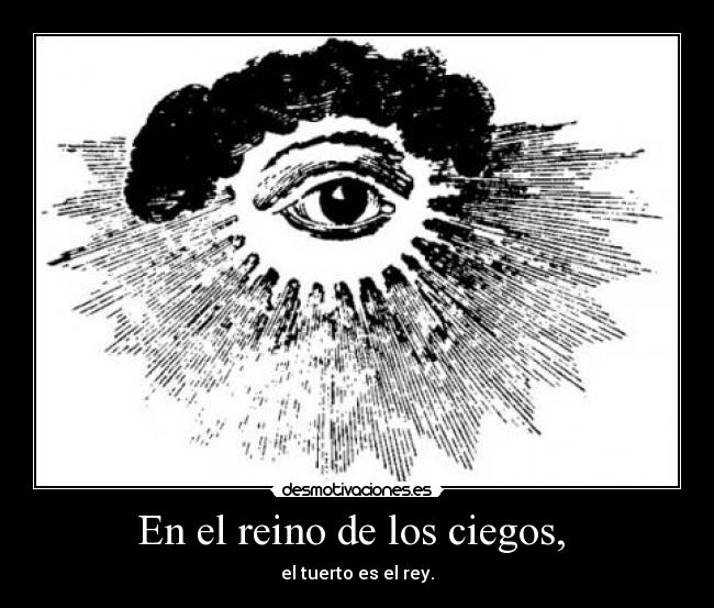 En el reino de los ciegos,  - el tuerto es el rey.