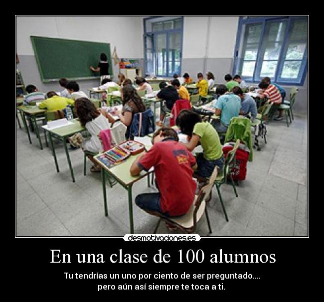 En una clase de 100 alumnos - Tu tendrías un uno por ciento de ser preguntado....
pero aún así siempre te toca a ti.
